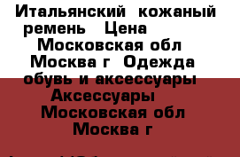 Итальянский  кожаный ремень › Цена ­ 1 500 - Московская обл., Москва г. Одежда, обувь и аксессуары » Аксессуары   . Московская обл.,Москва г.